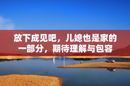 放下成见吧，儿媳也是家的一部分，期待理解与包容
