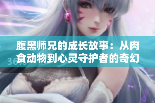 腹黑师兄的成长故事：从肉食动物到心灵守护者的奇幻旅程
