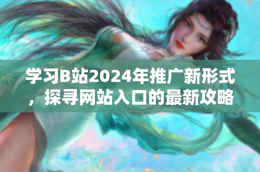 学习B站2024年推广新形式，探寻网站入口的最新攻略