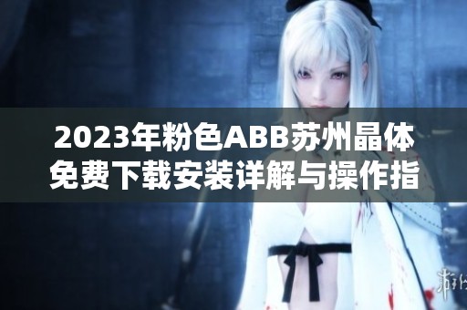 2023年粉色ABB苏州晶体免费下载安装详解与操作指南