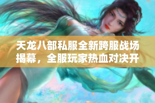 天龙八部私服全新跨服战场揭幕，全服玩家热血对决开启新篇章