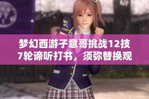 梦幻西游子意哥挑战12技7轮谛听打书，须弥替换观照万重的精彩瞬间