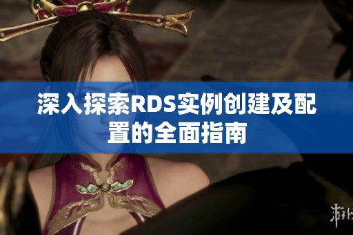 深入探索RDS实例创建及配置的全面指南