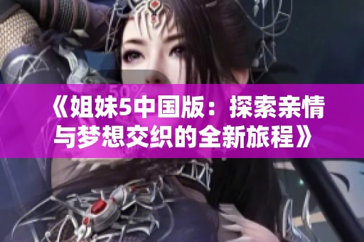 《姐妹5中国版：探索亲情与梦想交织的全新旅程》