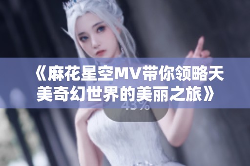 《麻花星空MV带你领略天美奇幻世界的美丽之旅》