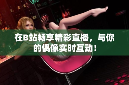 在B站畅享精彩直播，与你的偶像实时互动！