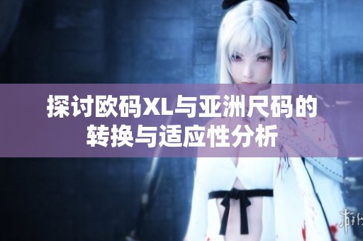 探讨欧码XL与亚洲尺码的转换与适应性分析