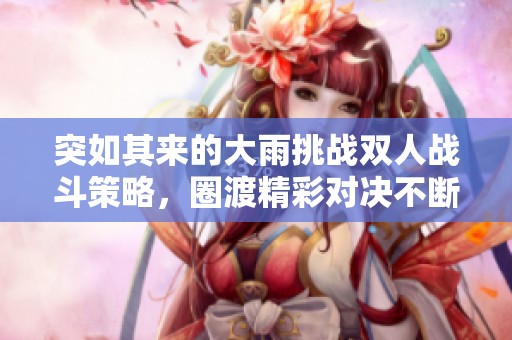 突如其来的大雨挑战双人战斗策略，圈渡精彩对决不断