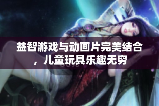 益智游戏与动画片完美结合，儿童玩具乐趣无穷