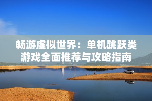 畅游虚拟世界：单机跳跃类游戏全面推荐与攻略指南