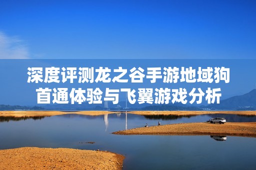 深度评测龙之谷手游地域狗首通体验与飞翼游戏分析