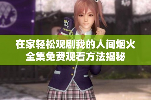 在家轻松观剧我的人间烟火全集免费观看方法揭秘