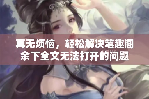 再无烦恼，轻松解决笔趣阁余下全文无法打开的问题