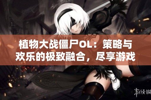 植物大战僵尸OL：策略与欢乐的极致融合，尽享游戏乐趣