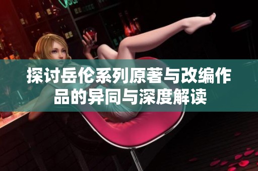 探讨岳伦系列原著与改编作品的异同与深度解读