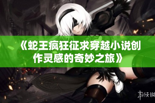 《蛇王疯狂征求穿越小说创作灵感的奇妙之旅》