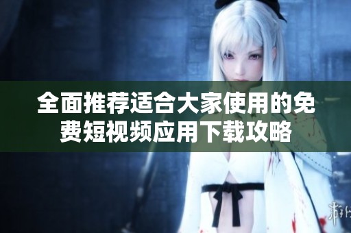 全面推荐适合大家使用的免费短视频应用下载攻略