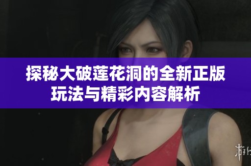 探秘大破莲花洞的全新正版玩法与精彩内容解析