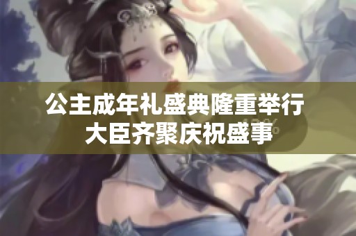 公主成年礼盛典隆重举行 大臣齐聚庆祝盛事