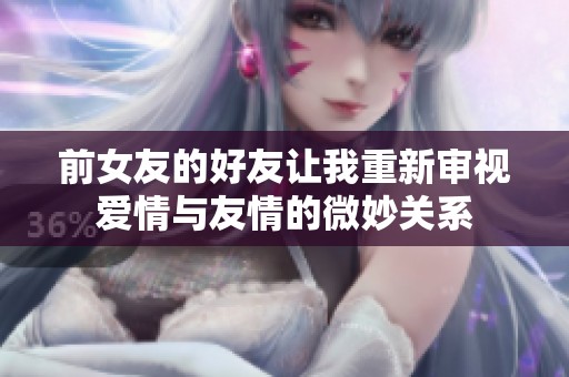 前女友的好友让我重新审视爱情与友情的微妙关系