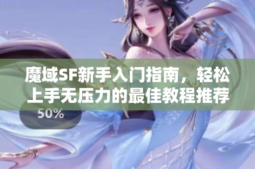魔域SF新手入门指南，轻松上手无压力的最佳教程推荐