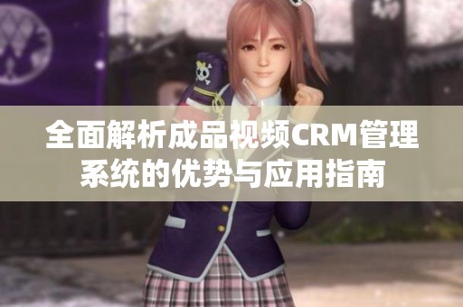 全面解析成品视频CRM管理系统的优势与应用指南