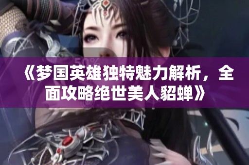 《梦国英雄独特魅力解析，全面攻略绝世美人貂蝉》