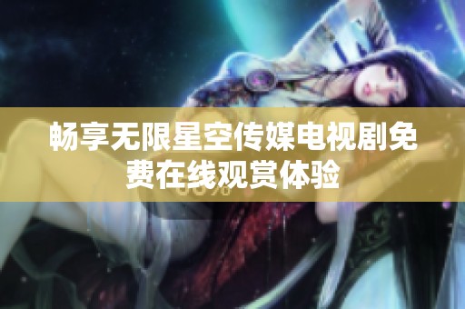 畅享无限星空传媒电视剧免费在线观赏体验