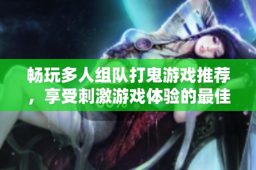 畅玩多人组队打鬼游戏推荐，享受刺激游戏体验的最佳选择