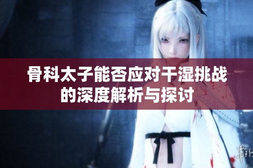 骨科太子能否应对干湿挑战的深度解析与探讨