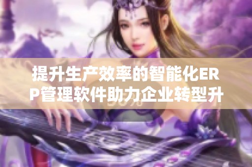 提升生产效率的智能化ERP管理软件助力企业转型升级