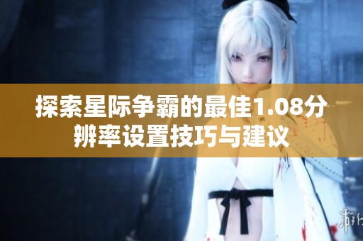 探索星际争霸的最佳1.08分辨率设置技巧与建议