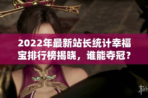 2022年最新站长统计幸福宝排行榜揭晓，谁能夺冠？