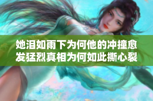 她泪如雨下为何他的冲撞愈发猛烈真相为何如此撕心裂肺