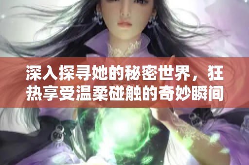深入探寻她的秘密世界，狂热享受温柔碰触的奇妙瞬间
