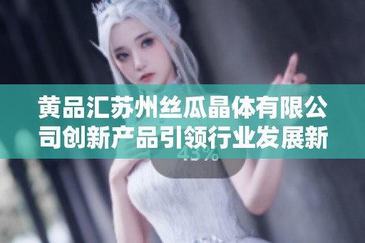 黄品汇苏州丝瓜晶体有限公司创新产品引领行业发展新潮流