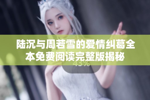 陆沉与周若雪的爱情纠葛全本免费阅读完整版揭秘