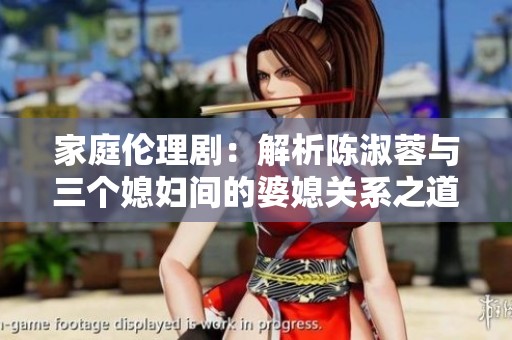 家庭伦理剧：解析陈淑蓉与三个媳妇间的婆媳关系之道