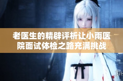 老医生的精辟评析让小雨医院面试体检之路充满挑战