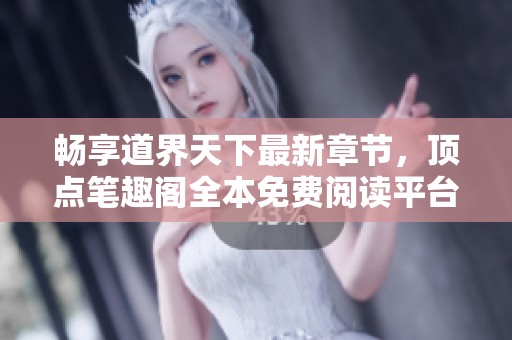 畅享道界天下最新章节，顶点笔趣阁全本免费阅读平台指南