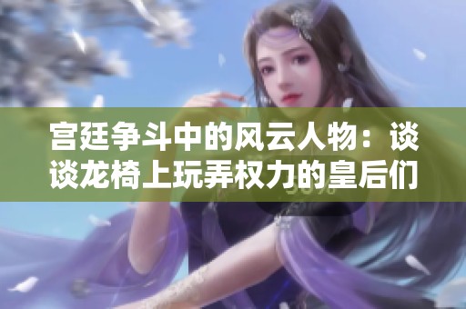 宫廷争斗中的风云人物：谈谈龙椅上玩弄权力的皇后们