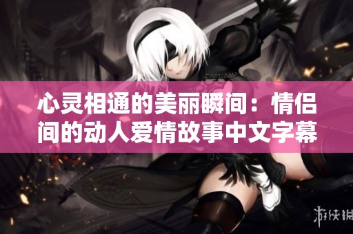 心灵相通的美丽瞬间：情侣间的动人爱情故事中文字幕MV