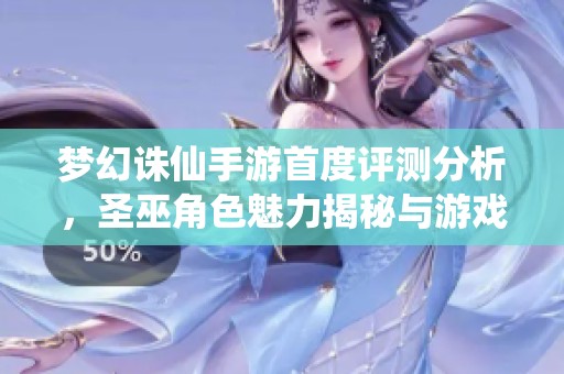 梦幻诛仙手游首度评测分析，圣巫角色魅力揭秘与游戏体验探讨