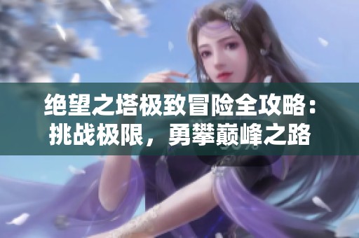 绝望之塔极致冒险全攻略：挑战极限，勇攀巅峰之路