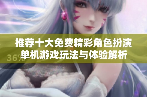 推荐十大免费精彩角色扮演单机游戏玩法与体验解析