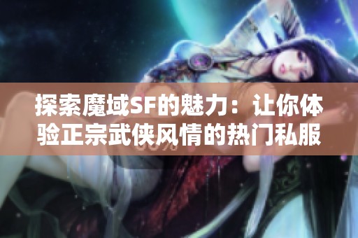 探索魔域SF的魅力：让你体验正宗武侠风情的热门私服推荐