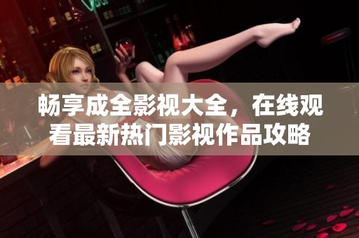 畅享成全影视大全，在线观看最新热门影视作品攻略
