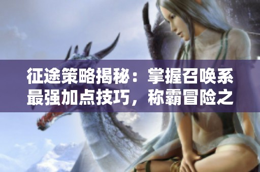 征途策略揭秘：掌握召唤系最强加点技巧，称霸冒险之旅！