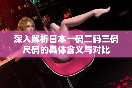 深入解析日本一码二码三码尺码的具体含义与对比