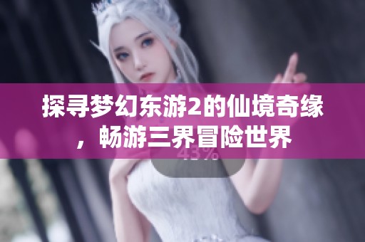 探寻梦幻东游2的仙境奇缘，畅游三界冒险世界